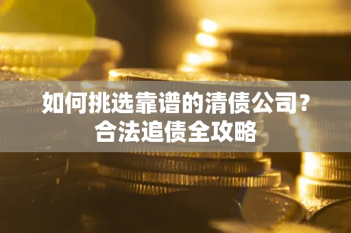 武汉如何挑选靠谱的清债公司?合法追债全攻略 武汉如何挑选靠谱的清债公司?合法追债全攻略