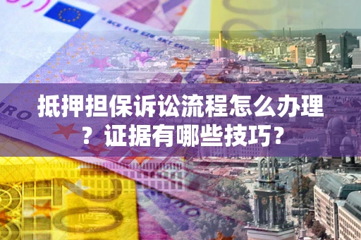 武汉抵押担保诉讼流程怎么办理？证据有哪些技巧？