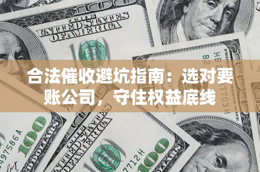 武汉合法催收避坑指南：选对要账公司，守住权益底线