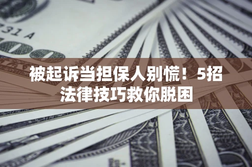 武汉被起诉当担保人别慌！5招法律技巧救你脱困