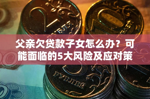 武汉父亲欠贷款子女怎么办?可能面临的5大风险及应对策略 武汉父亲欠贷款子女怎么办?可能面临的5大风险及应对策略