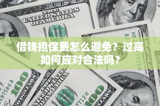 武汉借钱担保费怎么避免？过高如何应对合法吗？