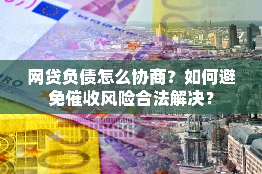 武汉网贷负债怎么协商？如何避免催收风险合法解决？