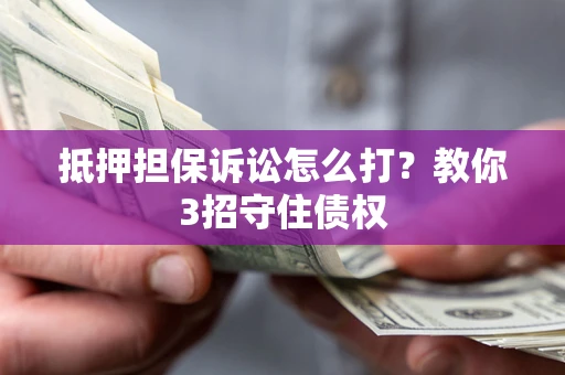 武汉抵押担保诉讼怎么打？教你3招守住债权
