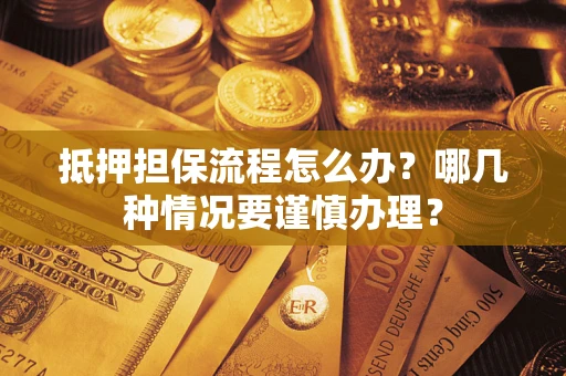 武汉抵押担保流程怎么办？哪几种情况要谨慎办理？