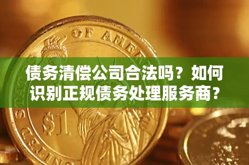 武汉债务清偿公司合法吗？如何识别正规债务处理服务商？