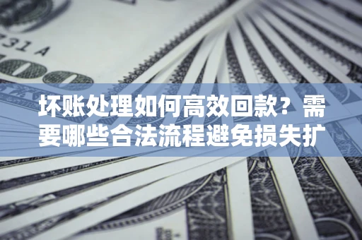 武汉坏账处理如何高效回款？需要哪些合法流程避免损失扩大？
