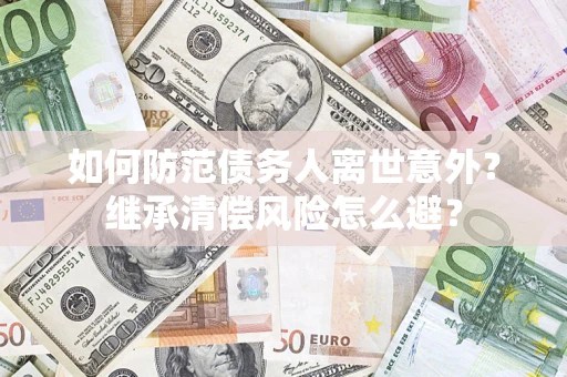 武汉如何防范债务人离世意外？继承清偿风险怎么避？