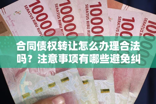 武汉合同债权转让怎么办理合法吗？注意事项有哪些避免纠纷？
