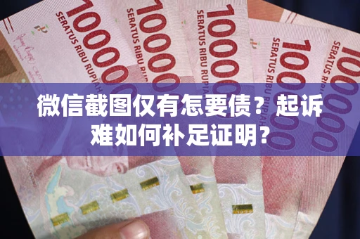 武汉微信截图仅有怎要债？起诉难如何补足证明？