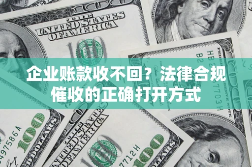 武汉企业账款收不回？法律合规催收的正确打开方式