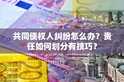 武汉共同债权人纠纷怎么办？责任如何划分有技巧？