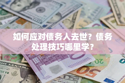 武汉如何应对债务人去世？债务处理技巧哪里学？