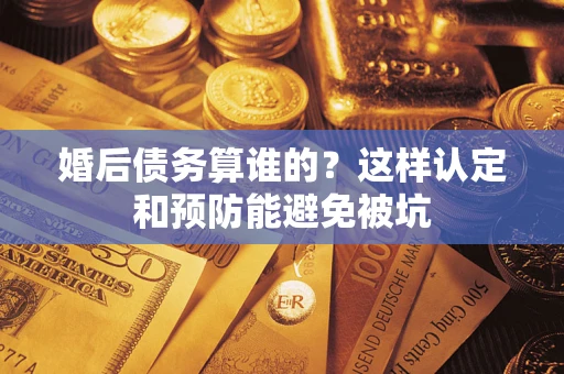 武汉婚后债务算谁的？这样认定和预防能避免被坑