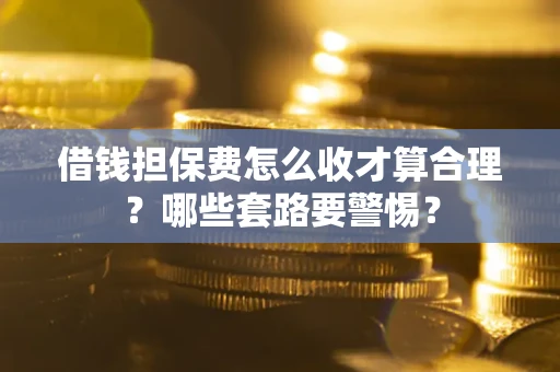 武汉借钱担保费怎么收才算合理？哪些套路要警惕？