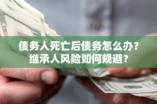 武汉债务人死亡后债务怎么办？继承人风险如何规避？