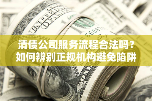 武汉清债公司服务流程合法吗？如何辨别正规机构避免陷阱？