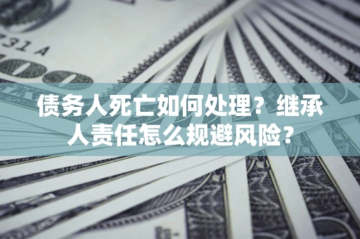 武汉债务人死亡如何处理?继承人责任怎么规避风险? 武汉债务人死亡如何处理?继承人责任怎么规避风险?
