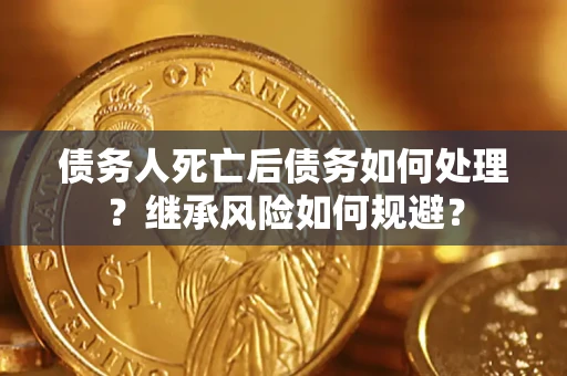 武汉债务人死亡后债务如何处理？继承风险如何规避？