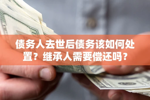 武汉债务人去世后债务该如何处置？继承人需要偿还吗？