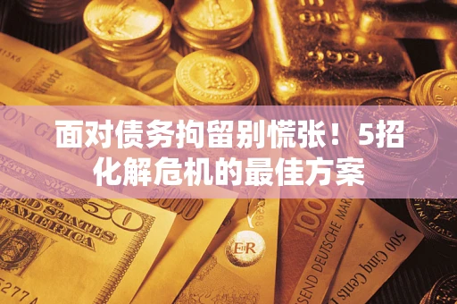 武汉面对债务拘留别慌张！5招化解危机的最佳方案