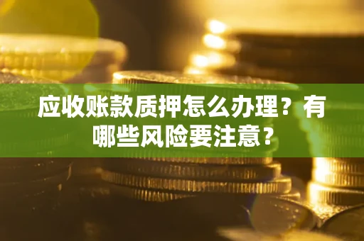 武汉应收账款质押怎么办理？有哪些风险要注意？