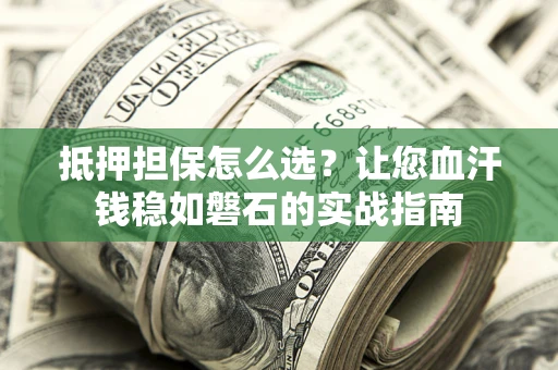 武汉抵押担保怎么选？让您血汗钱稳如磐石的实战指南