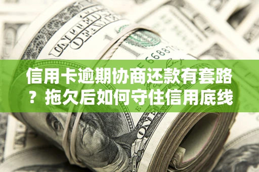 武汉信用卡逾期协商还款有套路？拖欠后如何守住信用底线？