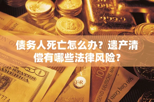 武汉债务人死亡怎么办？遗产清偿有哪些法律风险？