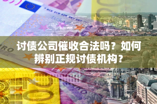 武汉讨债公司催收合法吗？如何辨别正规讨债机构？