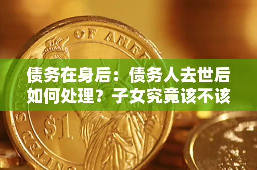 武汉债务在身后：债务人去世后如何处理？子女究竟该不该还钱？