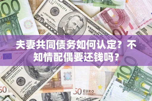 武汉夫妻共同债务如何认定？不知情配偶要还钱吗？