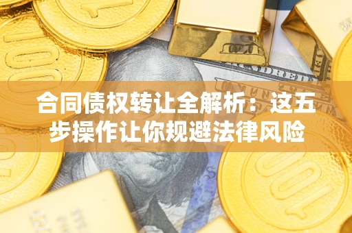 武汉合同债权转让全解析：这五步操作让你规避法律风险