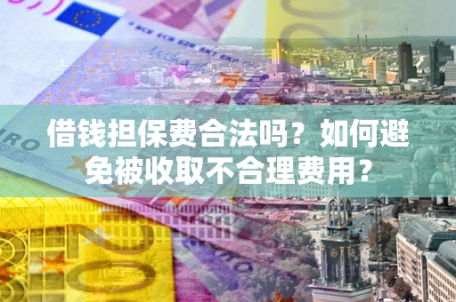 武汉借钱担保费合法吗？如何避免被收取不合理费用？