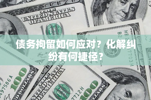 武汉债务拘留如何应对？化解纠纷有何捷径？