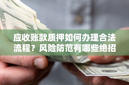 武汉应收账款质押如何办理合法流程？风险防范有哪些绝招？