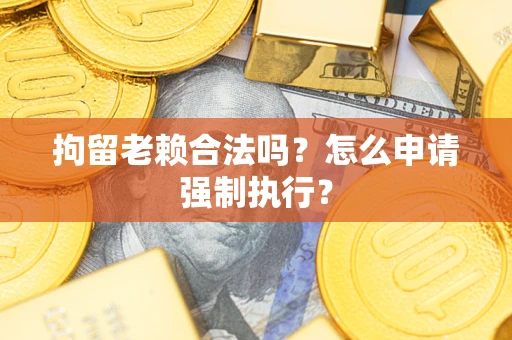 武汉拘留老赖合法吗？怎么申请强制执行？