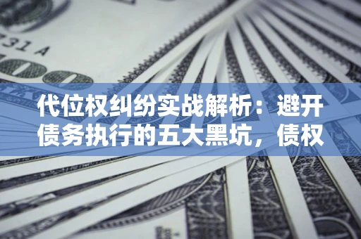 武汉代位权纠纷实战解析：避开债务执行的五大黑坑，债权人必看指南