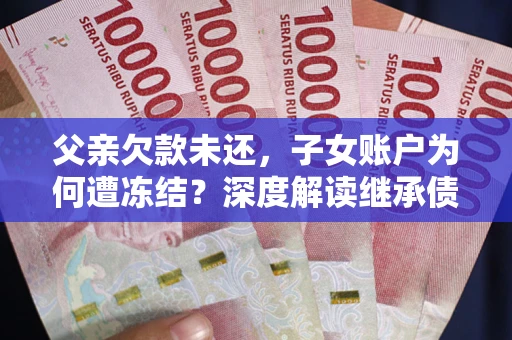 武汉父亲欠款未还，子女账户为何遭冻结？深度解读继承债务迷局