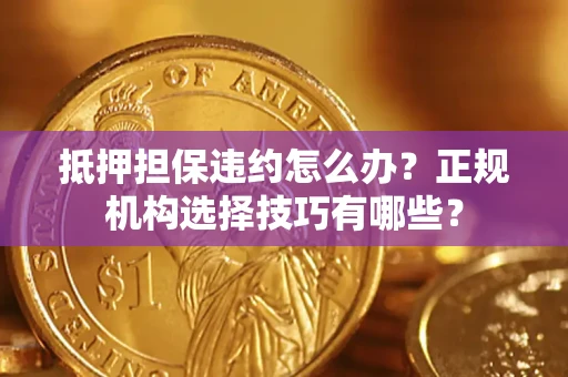 武汉抵押担保违约怎么办？正规机构选择技巧有哪些？