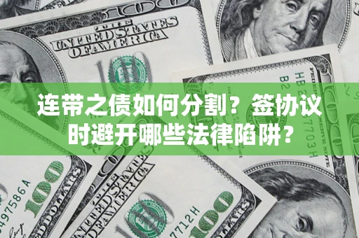 武汉连带之债如何分割？签协议时避开哪些法律陷阱？