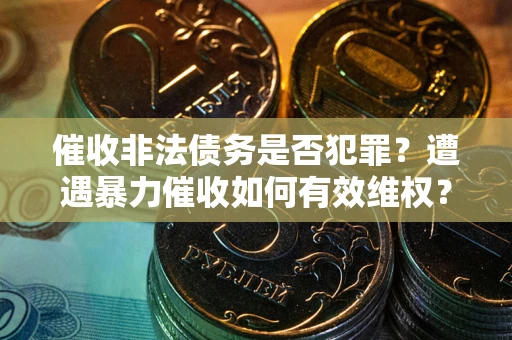 武汉催收非法债务是否犯罪？遭遇暴力催收如何有效维权？