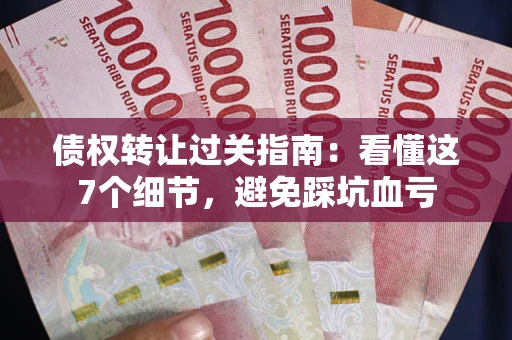 武汉债权转让过关指南：看懂这7个细节，避免踩坑血亏