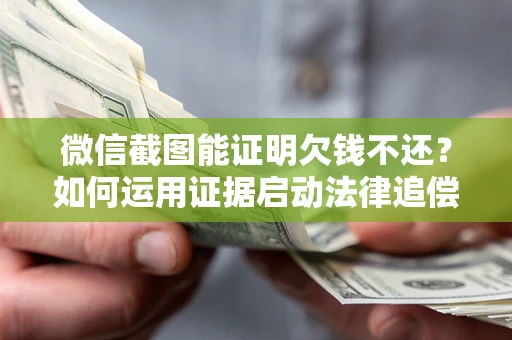 武汉微信截图能证明欠钱不还？如何运用证据启动法律追偿程序？