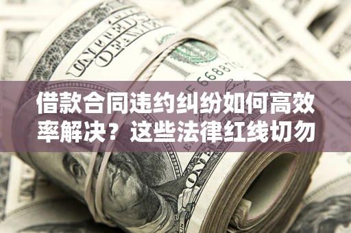 武汉借款合同违约纠纷如何高效率解决？这些法律红线切勿触碰