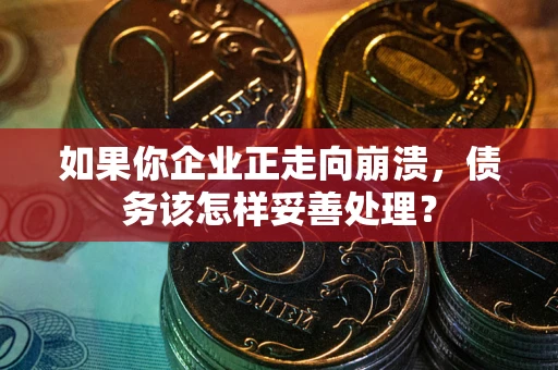 武汉如果你企业正走向崩溃，债务该怎样妥善处理？