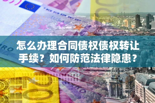 武汉怎么办理合同债权债权转让手续？如何防范法律隐患？