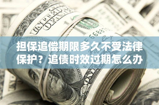 武汉担保追偿期限多久不受法律保护？追债时效过期怎么办？