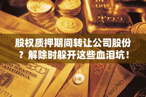 武汉股权质押期间转让公司股份？解除时躲开这些血泪坑！