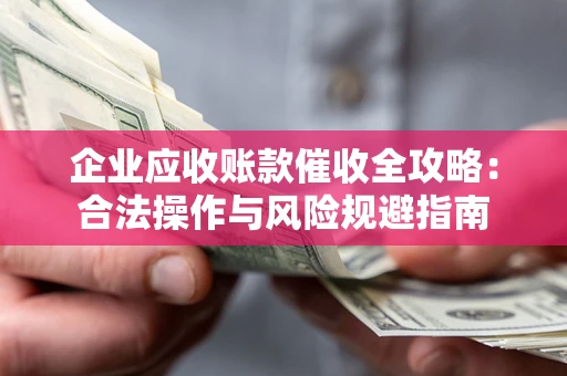 武汉企业应收账款催收全攻略：合法操作与风险规避指南